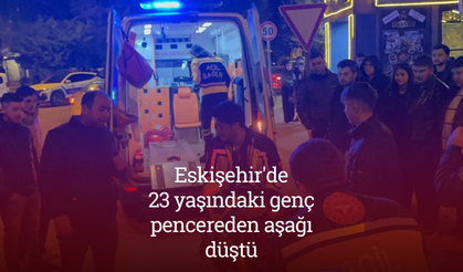 Eskişehir'de 23 yaşındaki genç pencereden aşağı düştü