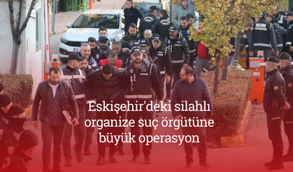 Eskişehir'deki silahlı organize suç örgütüne büyük operasyon