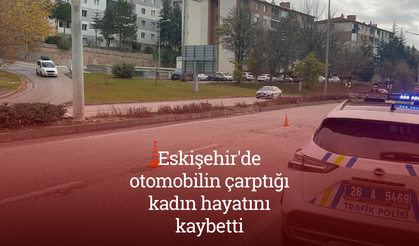 Eskişehir'de otomobilin çarptığı kadın hayatını kaybetti