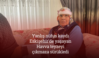 Yanlış nüfus kaydı Eskişehir'de yaşayan Havva teyzeyi çıkmaza sürükledi