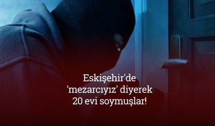 Eskişehir'de 'mezarcıyız' diyerek 20 evi soymuşlar!