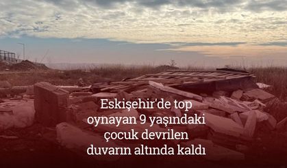 Eskişehir'de top oynayan 9 yaşındaki çocuk devrilen duvarın altında kaldı