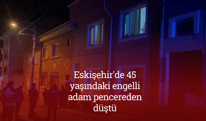 Eskişehir'de 45 yaşındaki engelli adam pencereden düştü