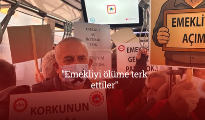 "Emekliyi ölüme terk ettiler"