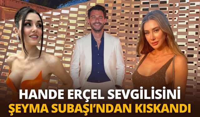 Hande Erçel ve Şeyma Subaşı arasında kriz: Sevgilisini kıskandı