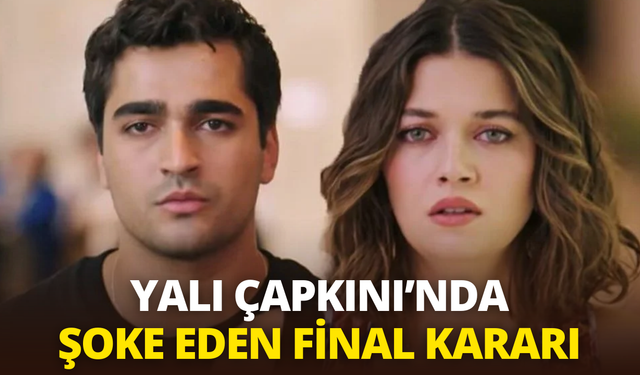 Yalı Çapkını'nda şoke eden final kararı: Finali resmen açıkladı