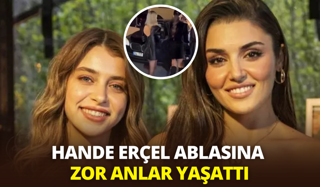 Hande Erçel ablasını yarı yolda bıraktı: Ablasına zor anlar yaşattı