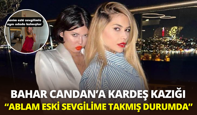 Bahar Candan'a kardeş kazığı: "Ablam eski sevgilime takmış durumda"