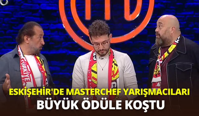 Eskişehir'de MasterChef yarışmacıları büyük ödüle koştu