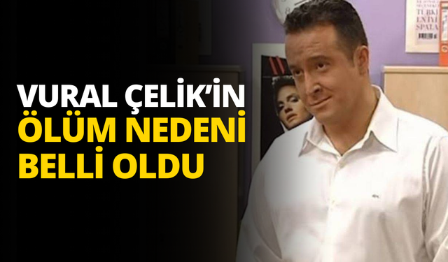 Ünlü oyuncu Vural Çelik'in ölüm nedeni belli oldu