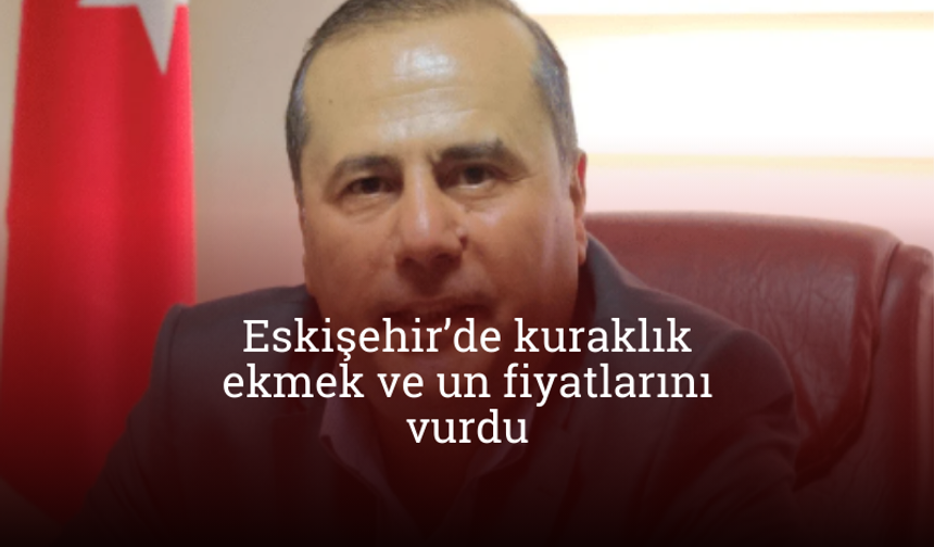 Eskişehir’de kuraklık ekmek ve un fiyatlarını vurdu