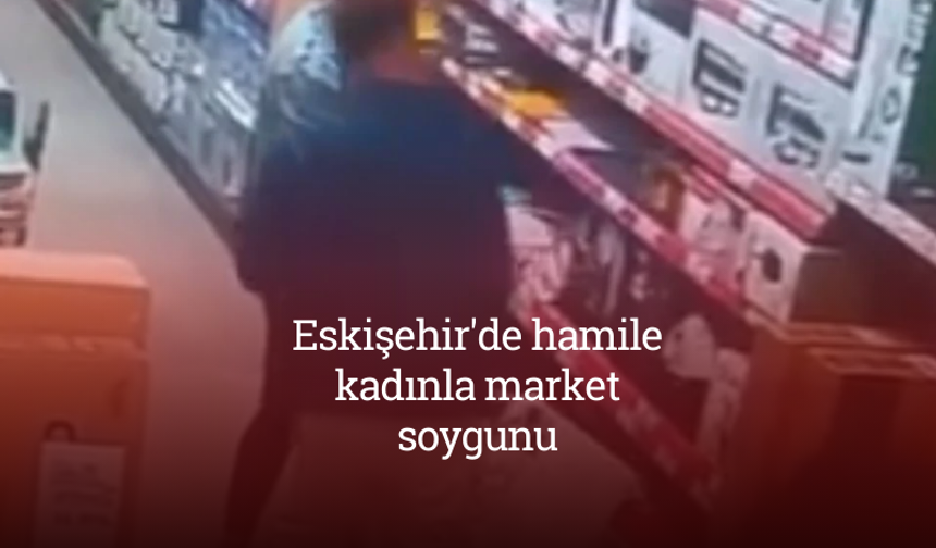 Eskişehir'de hamile kadınla market soygunu