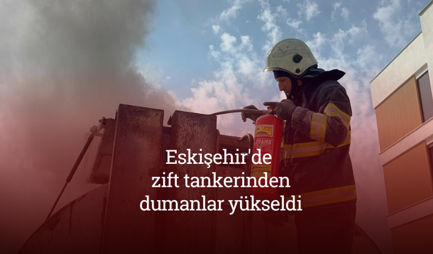 Eskişehir'de zift tankerinden dumanlar yükseldi