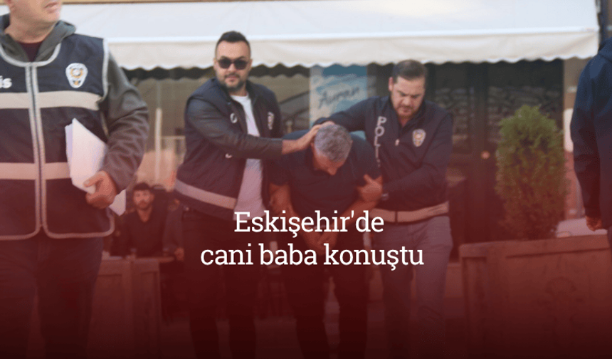 Eskişehir'de cani baba konuştu!