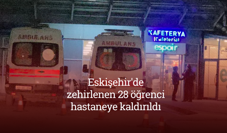 Eskişehir'de zehirlenen 28 öğrenci hastaneye kaldırıldı
