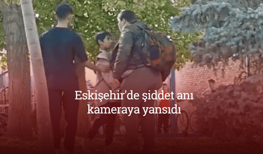Eskişehir'de şiddet anı kamerada