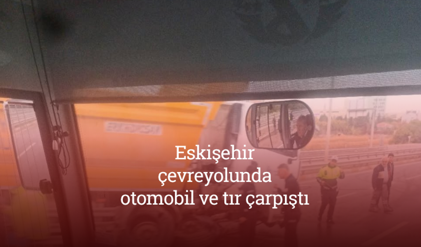 Eskişehir çevreyolunda otomobil ve tır çarpıştı