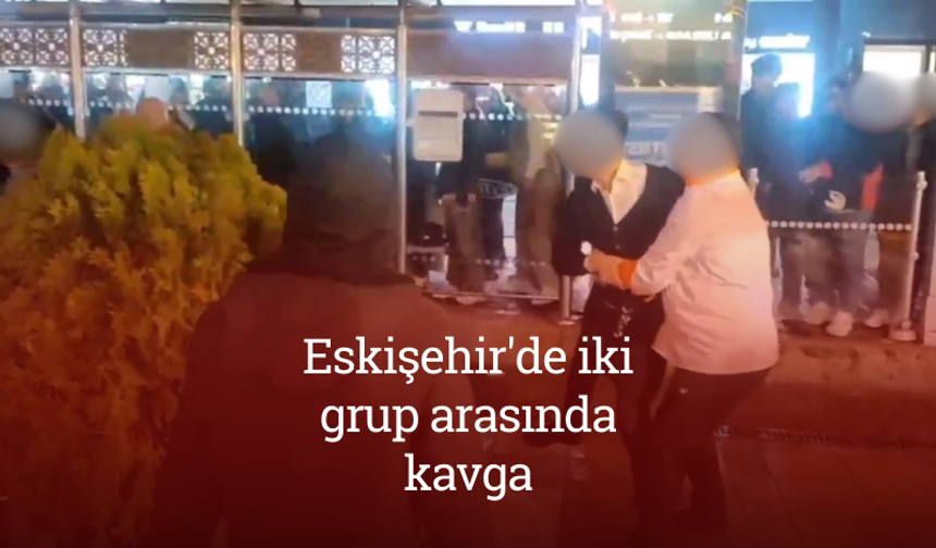 Eskişehir'de iki grup arasında kavga