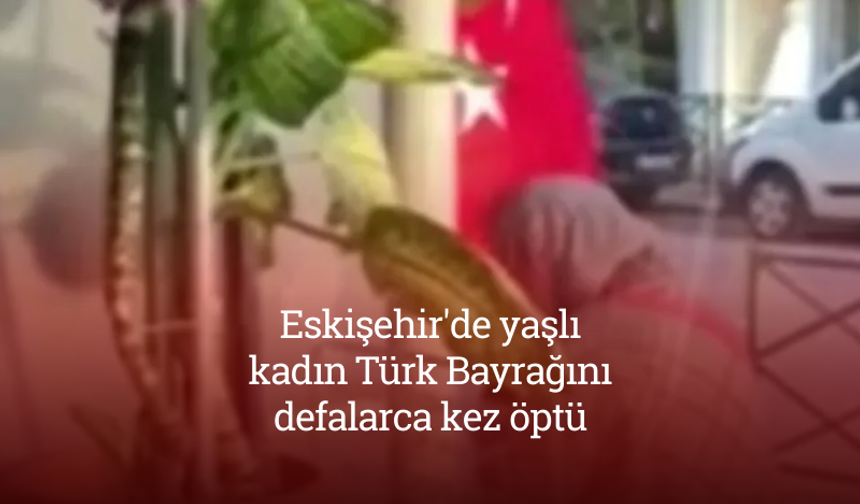 Eskişehir'de yaşlı kadın Türk Bayrağını defalarca kez öptü