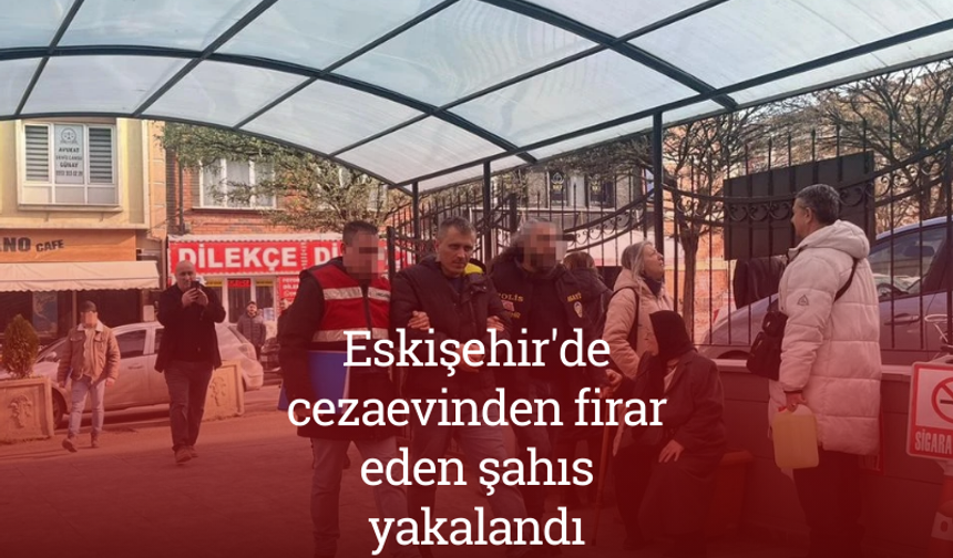 Eskişehir'de cezaevinden firar eden şahıs yakalandı