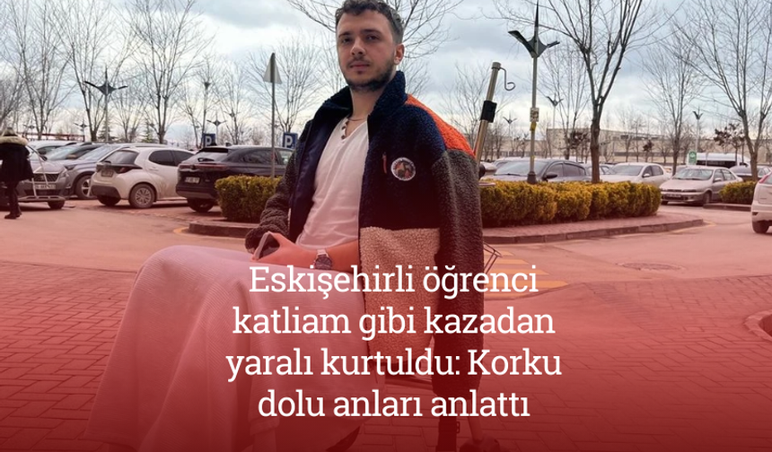 Eskişehirli öğrenci katliam gibi kazadan yaralı kurtuldu: Korku dolu anları anlattı