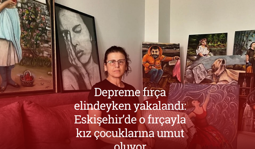 Depreme fırça elindeyken yakalandı: Eskişehir’de o fırçayla kız çocuklarına umut oluyor