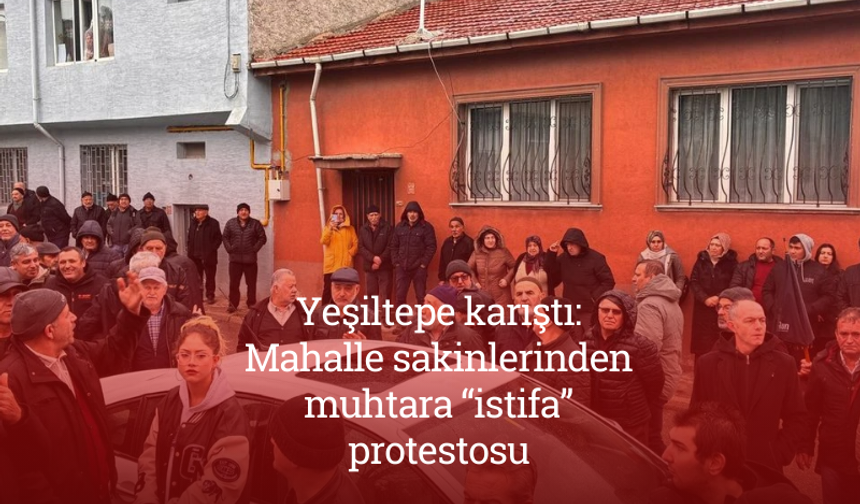 Yeşiltepe karıştı: Mahalle sakinlerinden muhtara “istifa” protestosu